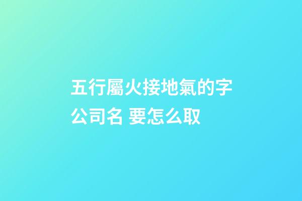 五行屬火接地氣的字公司名 要怎么取-第1張-公司起名-玄機派